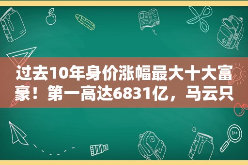 过去10年身价涨幅最大十大富豪！第一高达6831亿，马云只能排第十