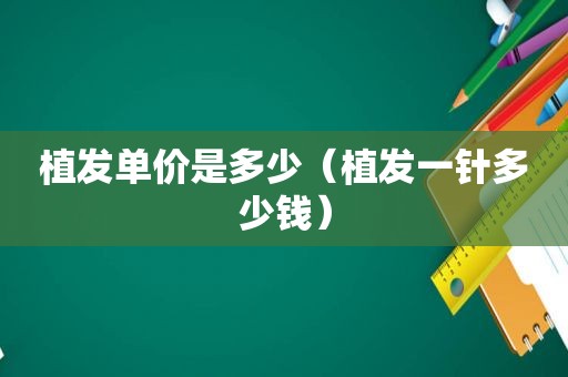 植发单价是多少（植发一针多少钱）