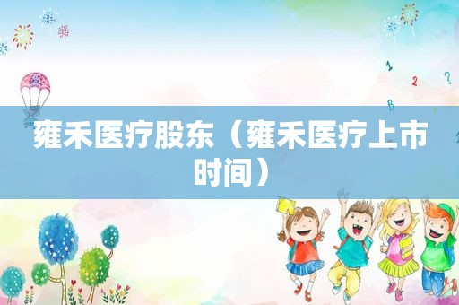 雍禾医疗股东（雍禾医疗上市时间）