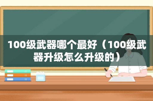 100级武器哪个最好（100级武器升级怎么升级的）