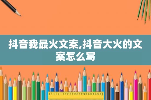 抖音我最火文案,抖音大火的文案怎么写