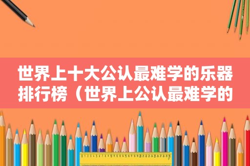 世界上十大公认最难学的乐器排行榜（世界上公认最难学的十种乐器）