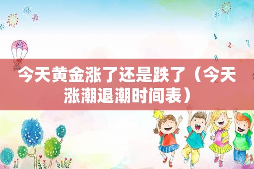 今天黄金涨了还是跌了（今天涨潮退潮时间表）
