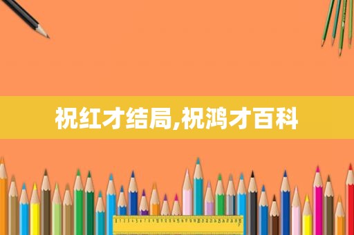 祝红才结局,祝鸿才百科