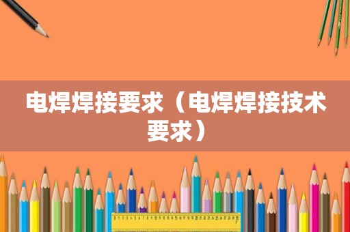 电焊焊接要求（电焊焊接技术要求）
