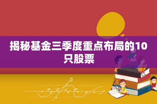 揭秘基金三季度重点布局的10只股票