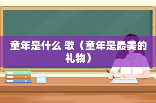 童年是什么 歌（童年是最美的礼物）