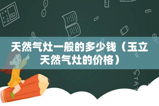 天然气灶一般的多少钱（玉立天然气灶的价格）