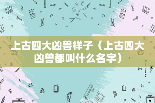 上古四大凶兽样子（上古四大凶兽都叫什么名字）
