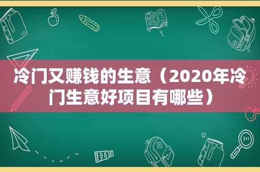 冷门又赚钱的生意（2020年冷门生意好项目有哪些）