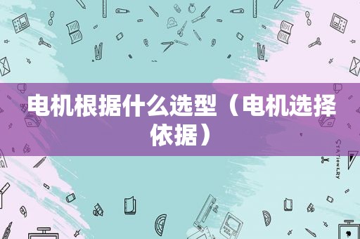 电机根据什么选型（电机选择依据）