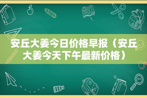 安丘大姜今日价格早报（安丘大姜今天下午最新价格）