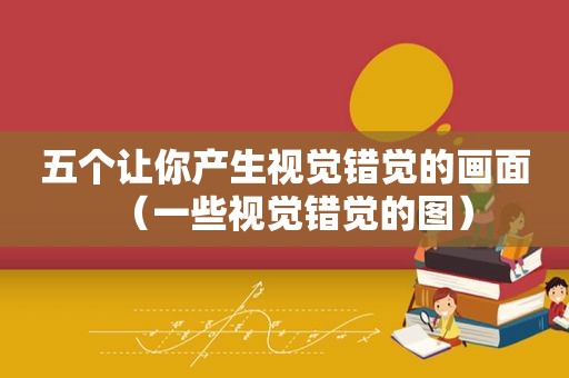五个让你产生视觉错觉的画面（一些视觉错觉的图）