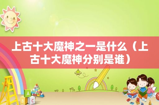 上古十大魔神之一是什么（上古十大魔神分别是谁）