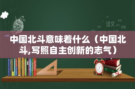 中国北斗意味着什么（中国北斗,写照自主创新的志气）