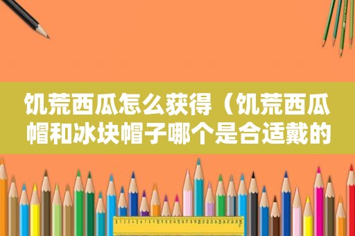 饥荒西瓜怎么获得（饥荒西瓜帽和冰块帽子哪个是合适戴的）