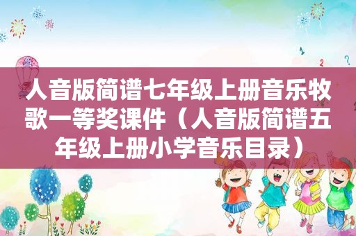 人音版简谱七年级上册音乐牧歌一等奖课件（人音版简谱五年级上册小学音乐目录）