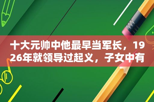 十大元帅中他最早当军长，1926年就领导过起义，子女中有四位将军