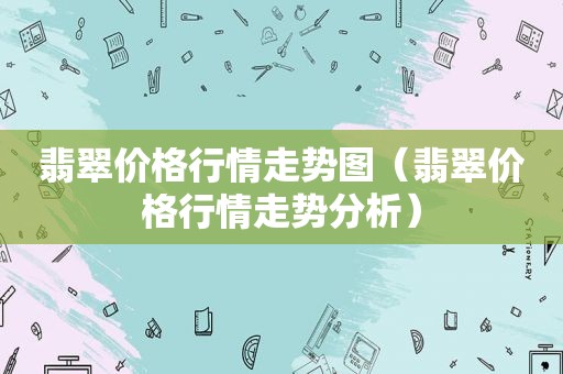 翡翠价格行情走势图（翡翠价格行情走势分析）