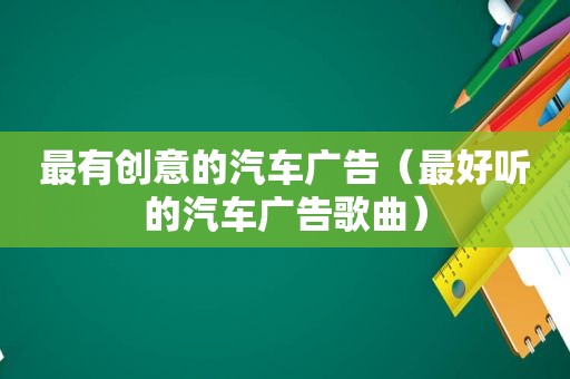 最有创意的汽车广告（最好听的汽车广告歌曲）