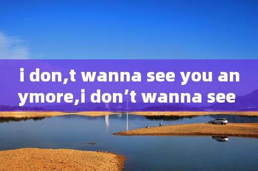 i don,t wanna see you anymore,i don’t wanna see uou any more