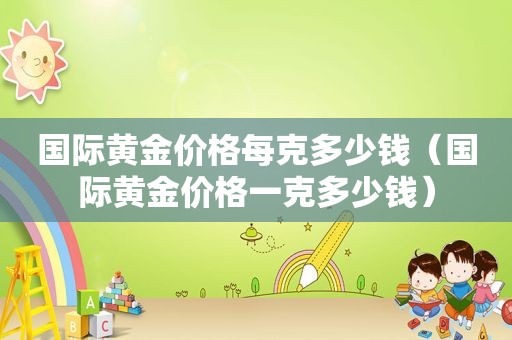 国际黄金价格每克多少钱（国际黄金价格一克多少钱）