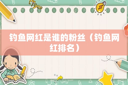 钓鱼网红是谁的粉丝（钓鱼网红排名）