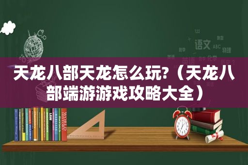 天龙八部天龙怎么玩?（天龙八部端游游戏攻略大全）