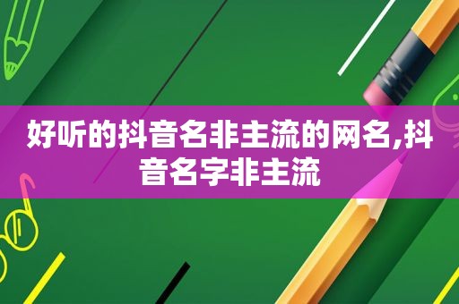 好听的抖音名非主流的网名,抖音名字非主流