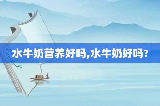 水牛奶营养好吗,水牛奶好吗?