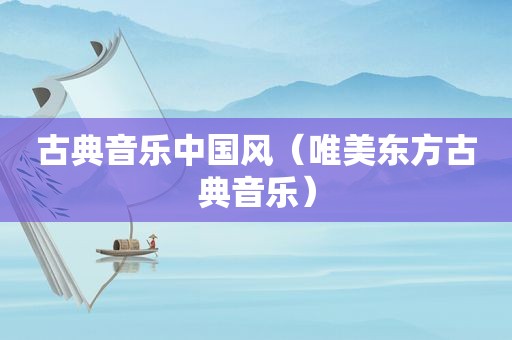 古典音乐中国风（唯美东方古典音乐）