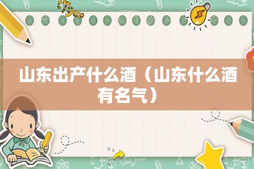 山东出产什么酒（山东什么酒有名气）