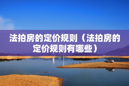法拍房的定价规则（法拍房的定价规则有哪些）