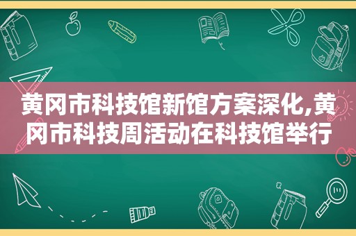 黄冈市科技馆新馆方案深化,黄冈市科技周活动在科技馆举行
