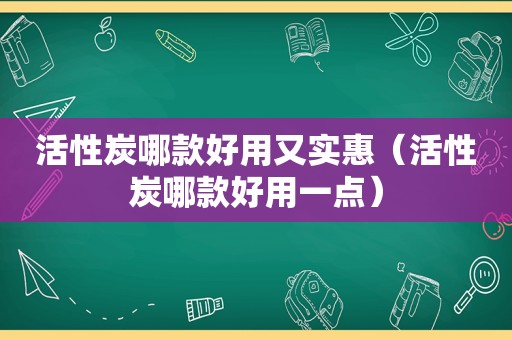 活性炭哪款好用又实惠（活性炭哪款好用一点）
