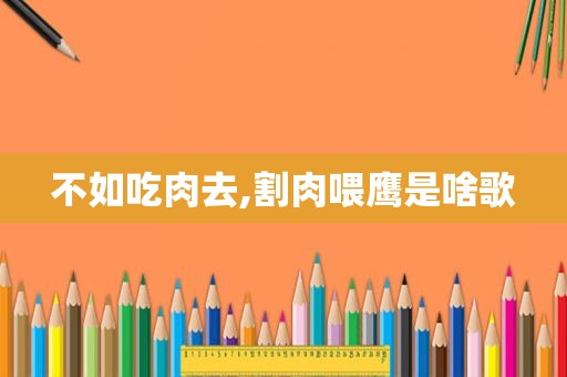不如吃肉去,割肉喂鹰是啥歌