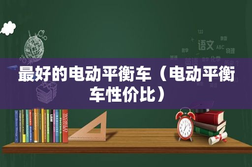 最好的电动平衡车（电动平衡车性价比）