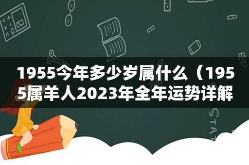 1955今年多少岁属什么（1955属羊人2023年全年运势详解）