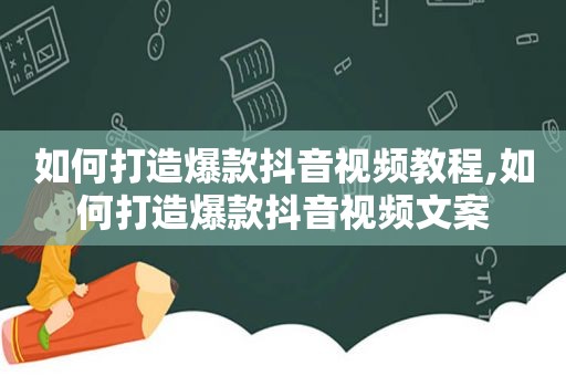 如何打造爆款抖音视频教程,如何打造爆款抖音视频文案