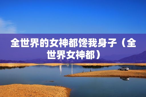 全世界的女神都馋我身子（全世界女神都）