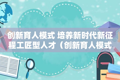 创新育人模式 培养新时代新征程工匠型人才（创新育人模式 培养新时代新征程工匠型人才的意义）