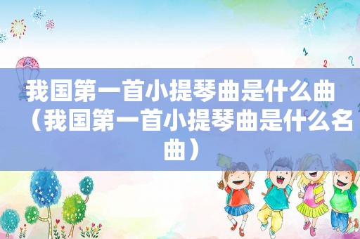 我国第一首小提琴曲是什么曲（我国第一首小提琴曲是什么名曲）