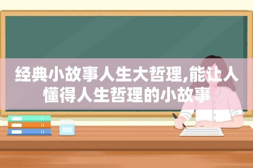 经典小故事人生大哲理,能让人懂得人生哲理的小故事