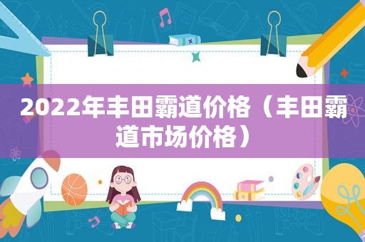 2022年丰田霸道价格（丰田霸道市场价格）