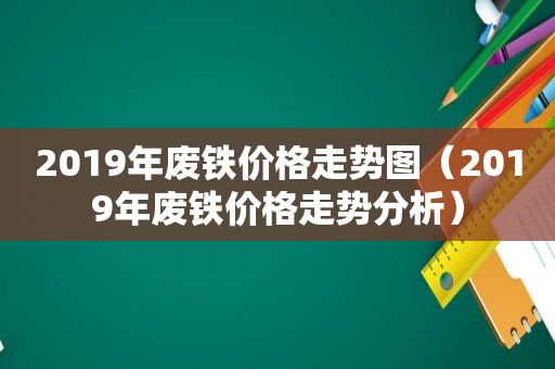 2019年废铁价格走势图（2019年废铁价格走势分析）