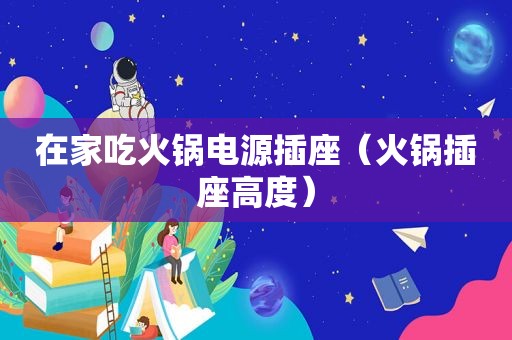 在家吃火锅电源插座（火锅插座高度）