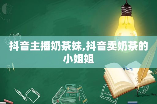 抖音主播奶茶妹,抖音卖奶茶的小姐姐