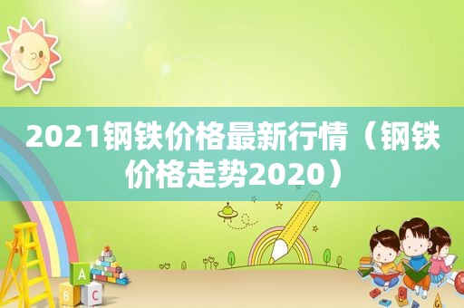 2021钢铁价格最新行情（钢铁价格走势2020）
