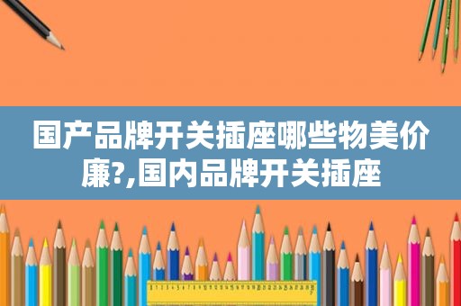 国产品牌开关插座哪些物美价廉?,国内品牌开关插座