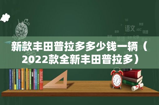 新款丰田普拉多多少钱一辆（2022款全新丰田普拉多）